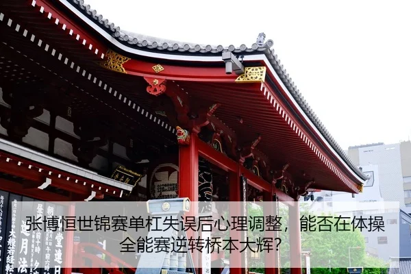 张博恒世锦赛单杠失误后心理调整，能否在体操全能赛逆转桥本大辉？