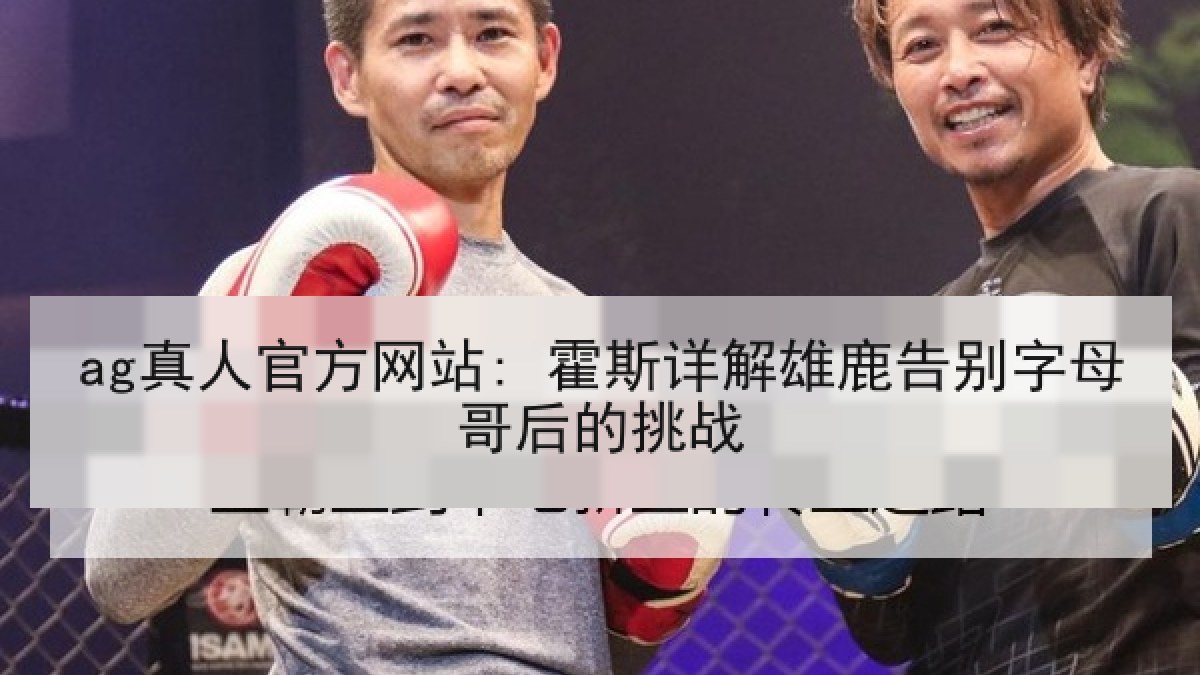 ag真人官方网站: 霍斯详解雄鹿告别字母哥后的挑战