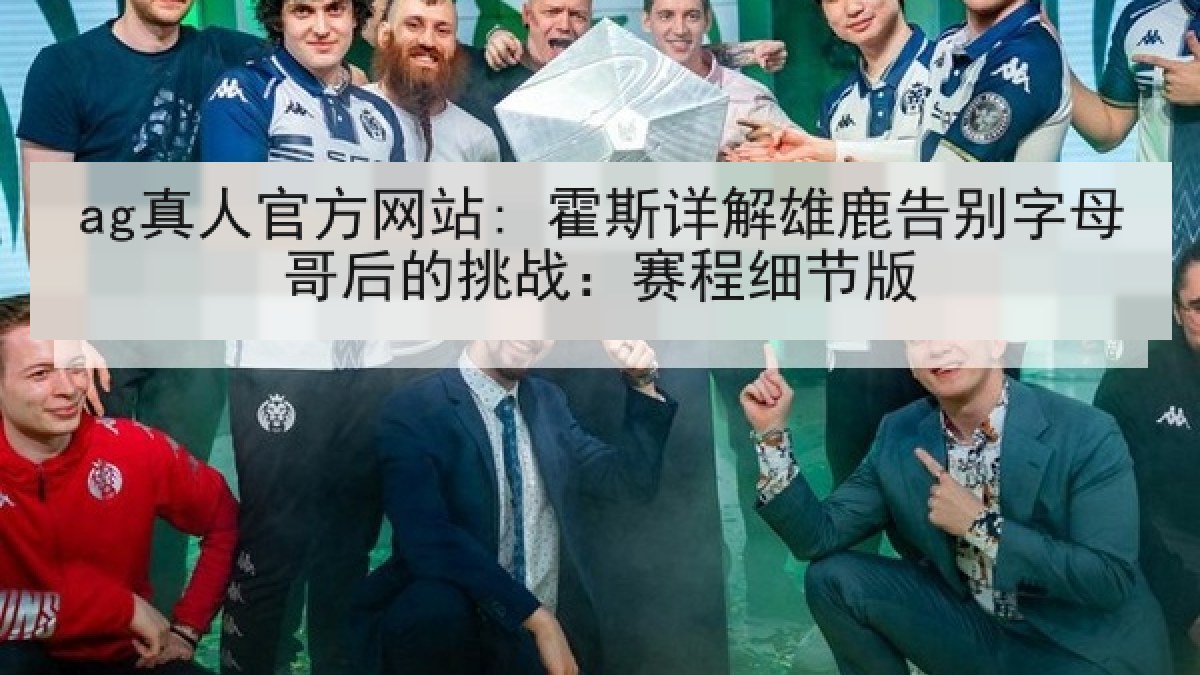 ag真人官方网站: 霍斯详解雄鹿告别字母哥后的挑战：赛程细节版