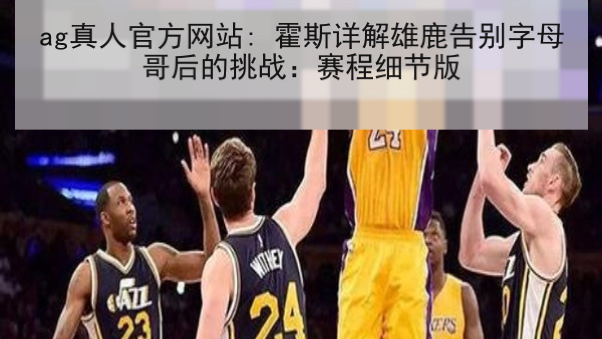 ag真人官方网站: 霍斯详解雄鹿告别字母哥后的挑战：赛程细节版