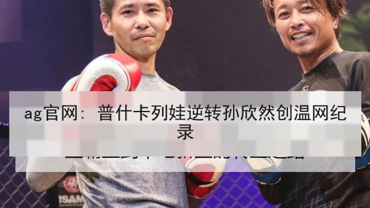 ag官网: 普什卡列娃逆转孙欣然创温网纪录