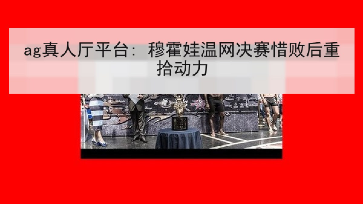 ag真人厅平台: 穆霍娃温网决赛惜败后重拾动力