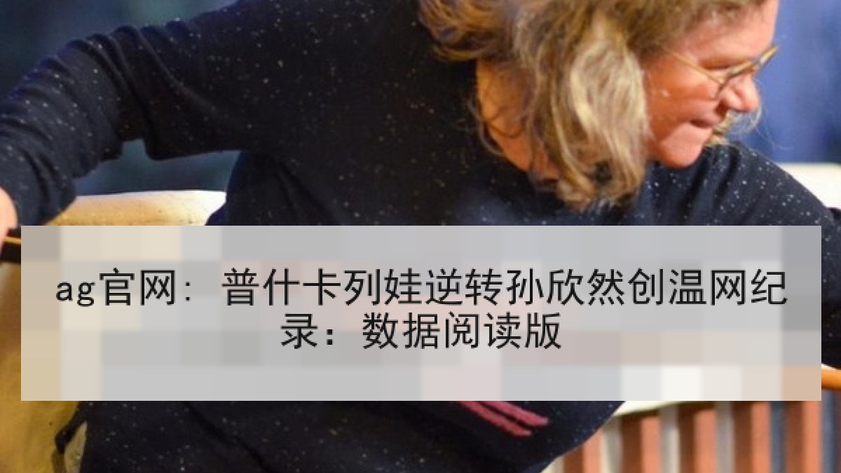 ag官网: 普什卡列娃逆转孙欣然创温网纪录：数据阅读版