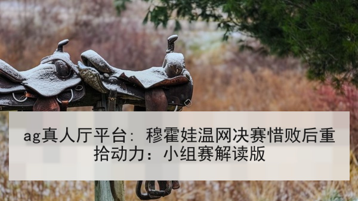 ag真人厅平台: 穆霍娃温网决赛惜败后重拾动力：小组赛解读版