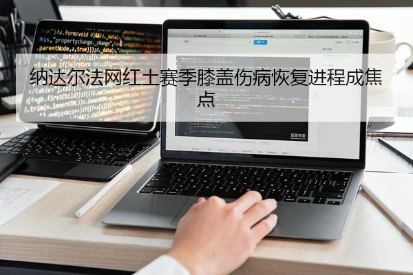 纳达尔法网红土赛季膝盖伤病恢复进程成焦点