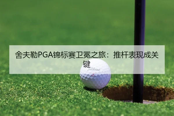 舍夫勒PGA锦标赛卫冕之旅：推杆表现成关键