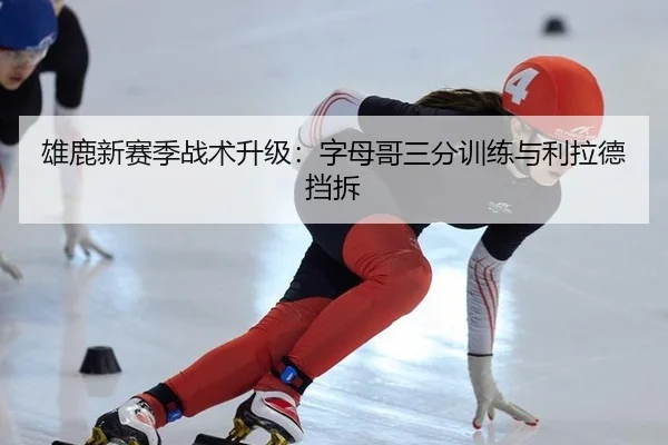 雄鹿新赛季战术升级：字母哥三分训练与利拉德挡拆