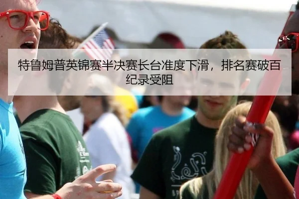 特鲁姆普英锦赛半决赛长台准度下滑，排名赛破百纪录受阻