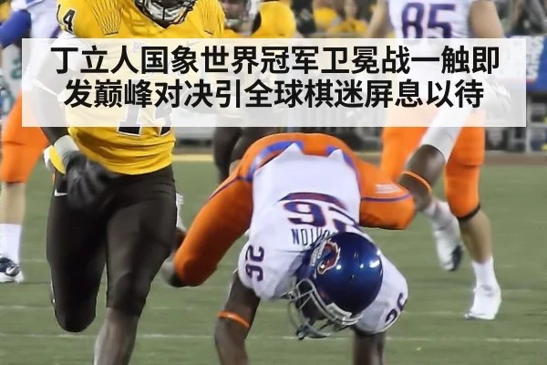 丁立人国象世界冠军卫冕战一触即发巅峰对决引全球棋迷屏息以待