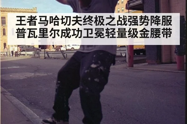 王者马哈切夫终极之战强势降服普瓦里尔成功卫冕轻量级金腰带