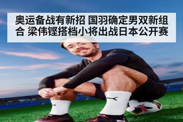 奥运备战有新招 国羽确定男双新组合 梁伟铿搭档小将出战日本公开赛