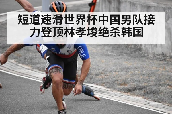 短道速滑世界杯中国男队接力登顶林孝埈绝杀韩国
