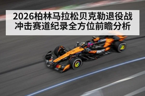 2026柏林马拉松贝克勒退役战冲击赛道纪录全方位前瞻分析