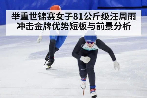 举重世锦赛女子81公斤级汪周雨冲击金牌优势短板与前景分析