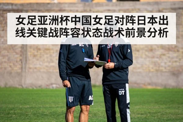女足亚洲杯中国女足对阵日本出线关键战阵容状态战术前景分析